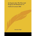 An Inquiry Into The Rise And Progress Of Parliament V1: Chiefly In Scotland (1806)