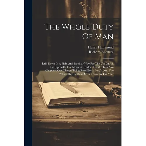 The Whole Duty Of Man: Laid Down In A Plain And Familiar Way For The Use Of All, But Especially The Meanest Reader: Divided Into Xvii Chapter