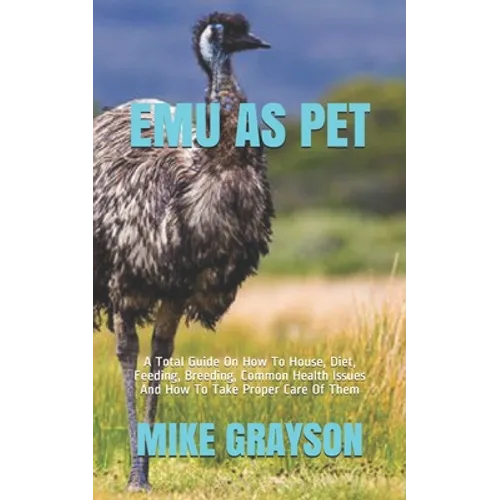 Emu as Pet: A Total Guide On How To House, Diet, Feeding, Breeding, Common Health Issues And How To Take Proper Care Of Them