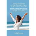 Using Your Brain to Get Rid of Your Pain: A simple, common sense guide on how to manage stress, reduce pain, and think more healthily.