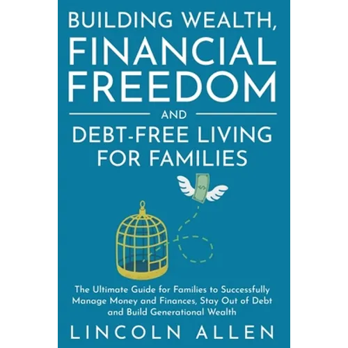 Building Wealth, Financial Freedom and Debt-Free Living for Families: The Ultimate Guide for Families to Successfully Manage Money and Finances, Stay