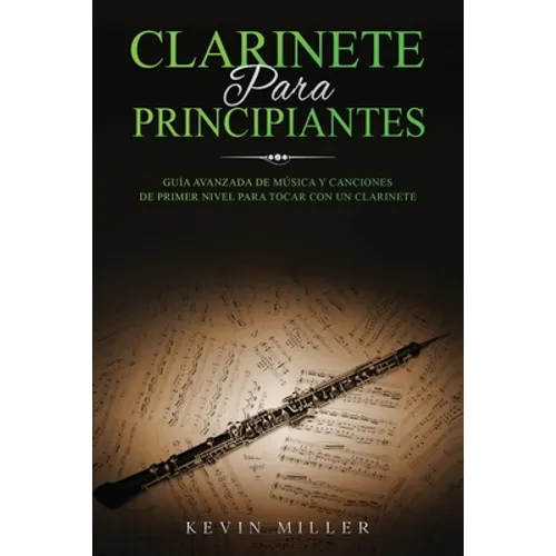 Clarinete Para Principiantes: Guía avanzada de música y canciones de primer nivel para tocar con un clarinete