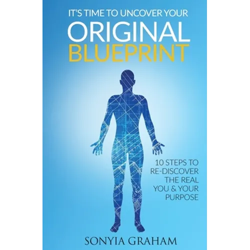 It's Time To Uncover Your Original Blueprint: 10 Steps To Re-discover The Real You and Your Purpose