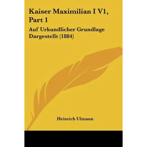Kaiser Maximilian I V1, Part 1: Auf Urkundlicher Grundlage Dargestellt (1884)