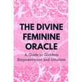 The Divine Feminine Oracle: A Guide to Goddess Empowerment and Intuition