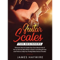 Guitar Scales for Beginners Discover How to Create Your Own Music Even If You've Got No Idea What a Scale Is, Including 50 Tips and Tricks to Help You