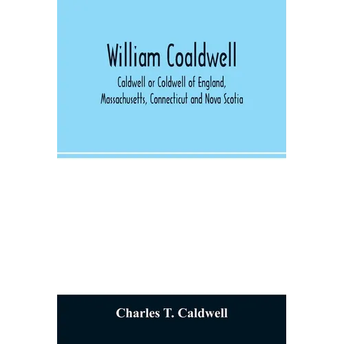 William Coaldwell, Caldwell or Coldwell of England, Massachusetts, Connecticut and Nova Scotia: historical sketch of the family and name and record of