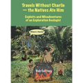 Travels Without Charlie-the Natives Ate Him: Exploits & Misadventures of an Exploration Geologist
