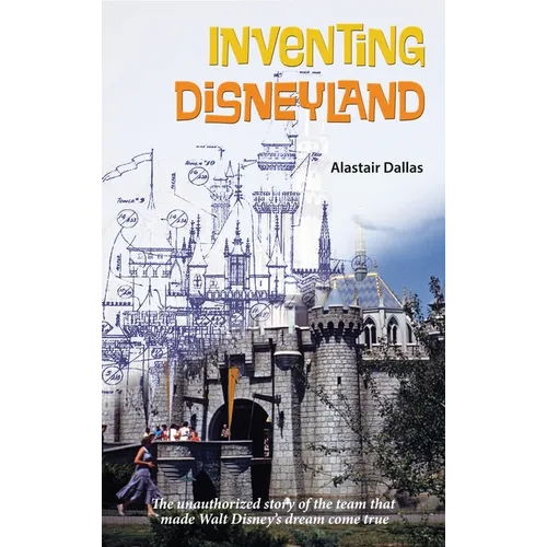 Inventing Disneyland: The Unauthorized Story of the Team That Made Walt Disney's Dream Come True