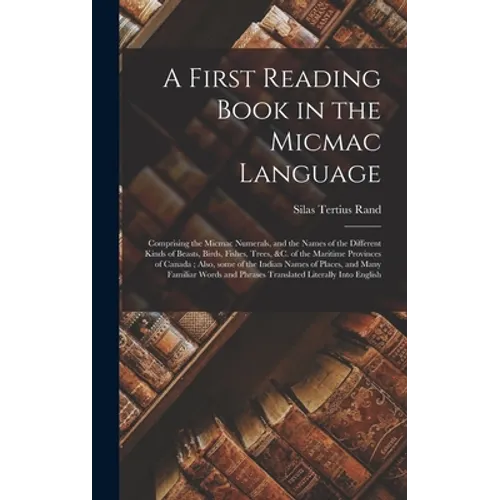 A First Reading Book in the Micmac Language [microform]: Comprising the Micmac Numerals, and the Names of the Different Kinds of Beasts, Birds, Fishes