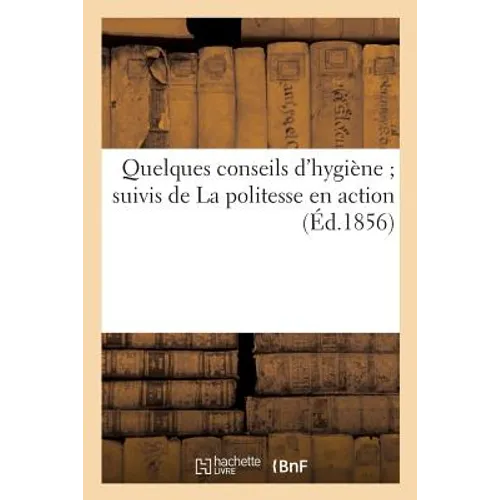 Quelques Conseils d'Hygiène, Suivis de la Politesse En Action: Ou Entretiens Familiers Sur Les Règles de la Bienséance À l'Usage de la Jeunesse