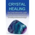 Crystal Healing: How crystal healing works, crystal therapy, the human energy field, gemstones, and how to use crystals for healing and increased ener