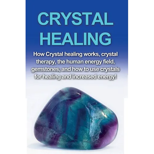 Crystal Healing: How crystal healing works, crystal therapy, the human energy field, gemstones, and how to use crystals for healing and increased ener
