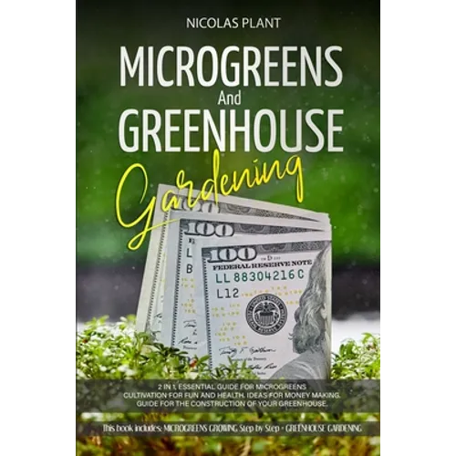 Microgreens and Greenhouse Gardening: 2 in 1, Essential Guide for Microgreens Cultivation for Fun and Health. Ideas for Money Making. Guide for the Co