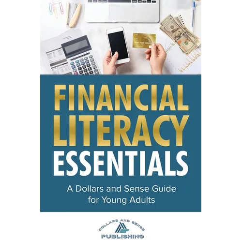 Financial Literacy Essentials: A Dollars and Sense Guide to Budgeting, Saving, Investing and More for Teens and Young Adults