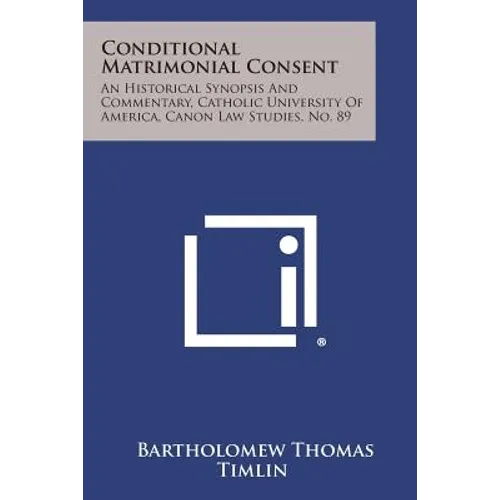 Conditional Matrimonial Consent: An Historical Synopsis And Commentary, Catholic University Of America, Canon Law Studies, No. 89