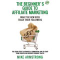 The Beginner's Guide to Affiliate Marketing: What the New Rich Teach Their Followers: The Seven Steps to Generate a Commission, How to Start from Scra