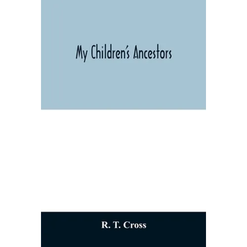My children's ancestors; data concerning about four hundred New England ancestors of the children of Roselle Theodore Cross and his wife Emma Asenath