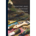 Painting And Painters' Materials: A Book Of Facts For Painters And Those Who Use Or Deal In Paint Materials