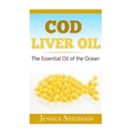 Essential Oils: Cod Liver Oil: The Essential Oil Of The Ocean: the healthy benefits, history, and nutritional value of Cod Liver Oil