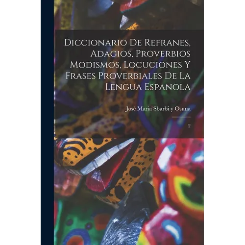Diccionario de refranes, adagios, proverbios modismos, locuciones y frases proverbiales de la lengua espanola: 2