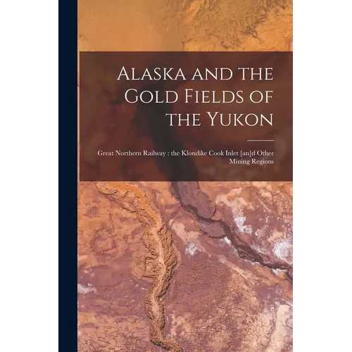 Alaska and the Gold Fields of the Yukon [microform]: Great Northern Railway: the Klondike Cook Inlet [an]d Other Mining Regions