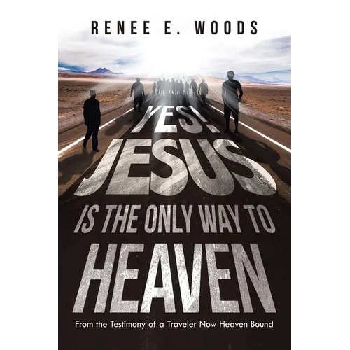 Yes! Jesus Is the Only Way to Heaven: From the Testimony of a Traveler Now Heaven Bound