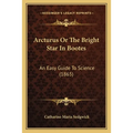 Arcturus Or The Bright Star In Bootes: An Easy Guide To Science (1865)