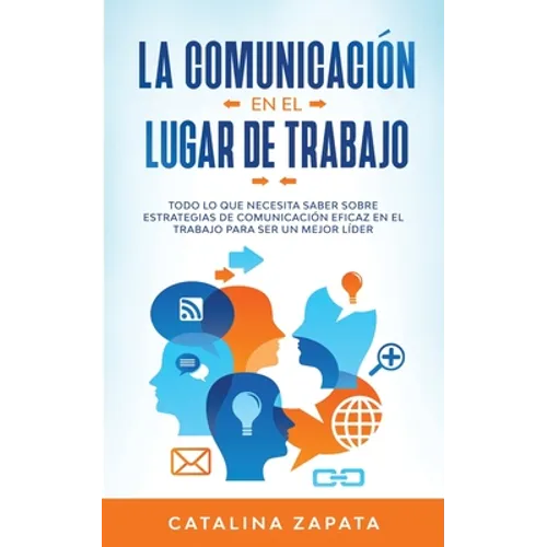 La Comunicación En El Lugar De Trabajo: Todo Lo Que Necesita Saber Sobre Estrategias De Comunicación Eficaz En El Trabajo Para Ser Un Mejor Líder