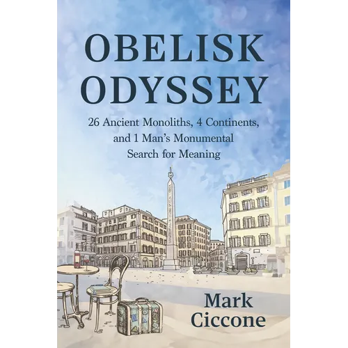Obelisk Odyssey: 26 Ancient Monoliths, 4 Continents, and 1 Man's Monumental Search for Meaning