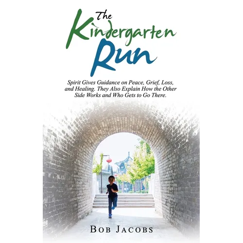 The Kindergarten Run: Spirit Gives Guidance on Peace, Grief, Loss, and Healing. They Also Explain How the Other Side Works and Who Gets to Go There.