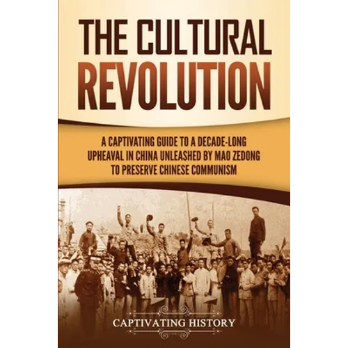 The Cultural Revolution: A Captivating Guide to a Decade-Long Upheaval in China Unleashed by Mao Zedong to Preserve Chinese Communism