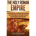 The Holy Roman Empire: A Captivating Guide to the Union of Smaller Kingdoms That Started During the Early Middle Ages and Dissolved During the Napoleo
