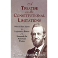 A Treatise on the Constitutional Limitations Which Rest Upon the Legislative Power of the States of the American Union. (First Ed.)