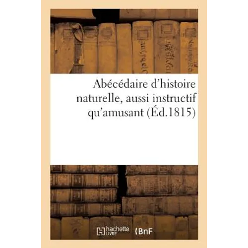 Abécédaire d'Histoire Naturelle, Aussi Instructif Qu'amusant, Contenant Tout CE Qui Est Nécessaire: Pour Apprendre À Lire Aux Enfans Et Leur Donner Qu