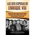 Las seis esposas de Enrique VIII: Una guía fascinante sobre Catalina de Aragón, Ana Bolena, Juana Seymour, Ana de Cléveris, Catalina Howard y Catalina