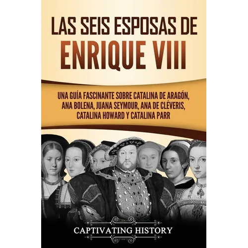 Las seis esposas de Enrique VIII: Una guía fascinante sobre Catalina de Aragón, Ana Bolena, Juana Seymour, Ana de Cléveris, Catalina Howard y Catalina