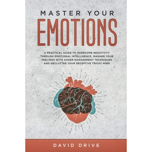 Master Your Emotions: A Practical Guide to Overcome Negativity Through Emotional Intelligence, Manage Your Feelings with Anger Management Techniques