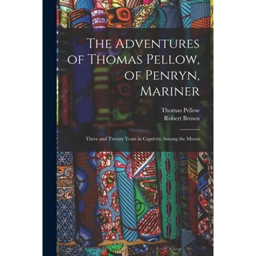 The Adventures of Thomas Pellow, of Penryn, Mariner: Three and Twenty Years in Captivity Among the Moors