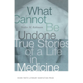 What Cannot Be Undone: True Stories of a Life in Medicine