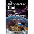 The Science Of God Volume 3: Day Five and Day Six - The Creatures - Revolution or Evolution
