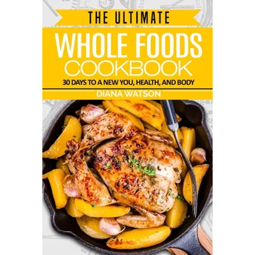Whole Foods Diet: The Ultimate Whole Foods Cookbook - 30 Days to a New You, Health, and Body