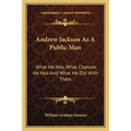 Andrew Jackson As A Public Man: What He Was, What Chances He Had And What He Did With Them