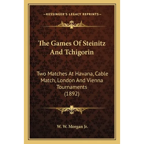 The Games Of Steinitz And Tchigorin: Two Matches At Havana, Cable Match, London And Vienna Tournaments (1892)