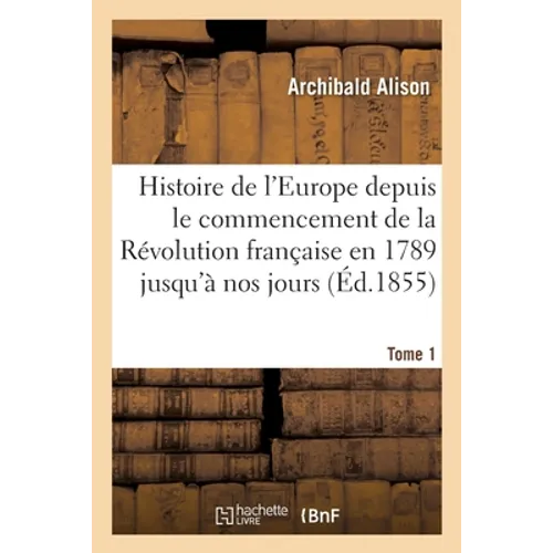 Histoire de l'Europe Depuis Le Commencement de la Révolution Française En 1789 Jusqu'à Nos Jours. T1