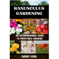 Ranunculus Gardening: ENTERPRENEURAL GUIDE TO PROFITABLE GROWING: Cultivating Success: A Comprehensive Guide to Profitable Ranunculus Gardening