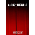 Acting from the Intellect: An Acting Method for Actors Who Use Their Mind