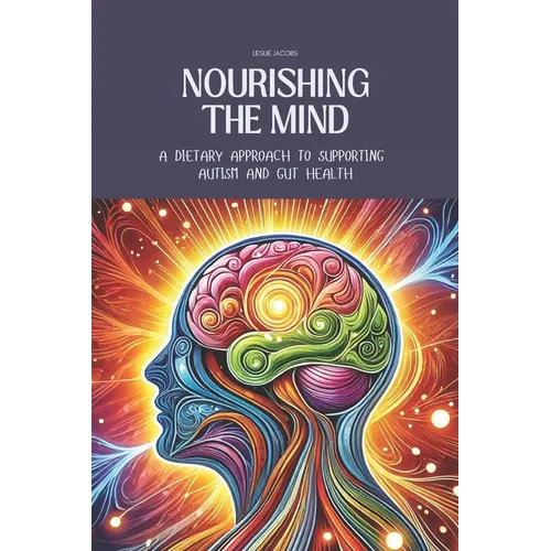 Nourishing the Mind: A Dietary Approach to Supporting Autism and Gut Health: Support the Microbiome with Recipes for Kid-Friendly, Easy-to-Digest Meal