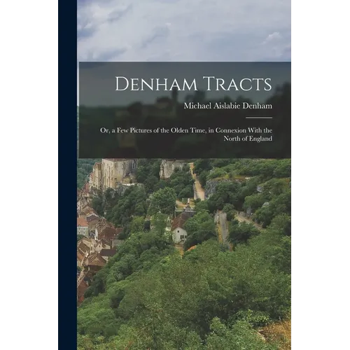 Denham Tracts; Or, a Few Pictures of the Olden Time, in Connexion With the North of England