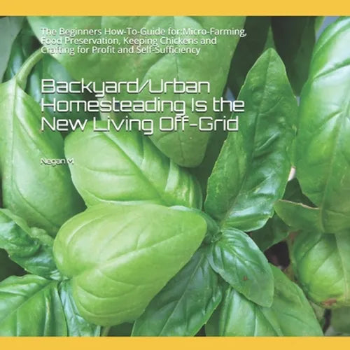 Backyard/Urban Homesteading Is the New Living Off-Grid: The Beginners How-To-Guide for: Micro-Farming, Food Preservation, Keeping Chickens and Craftin